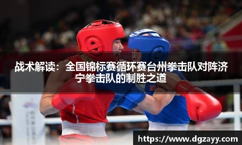战术解读：全国锦标赛循环赛台州拳击队对阵济宁拳击队的制胜之道