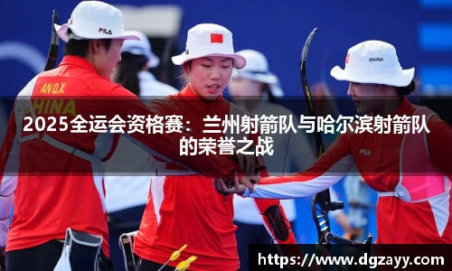 2025全运会资格赛：兰州射箭队与哈尔滨射箭队的荣誉之战