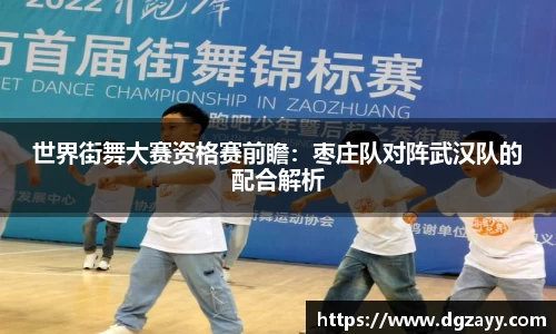世界街舞大赛资格赛前瞻：枣庄队对阵武汉队的配合解析