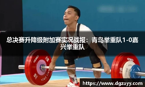 总决赛升降级附加赛实况战报：青岛举重队1-0嘉兴举重队