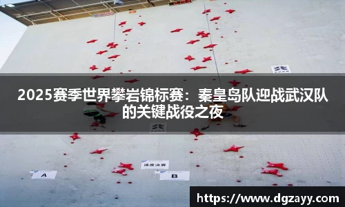 2025赛季世界攀岩锦标赛：秦皇岛队迎战武汉队的关键战役之夜