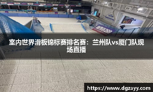 室内世界滑板锦标赛排名赛：兰州队vs厦门队现场直播