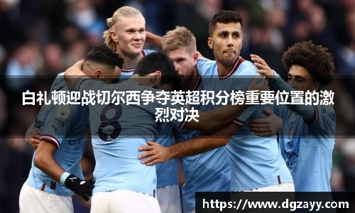 白礼顿迎战切尔西争夺英超积分榜重要位置的激烈对决