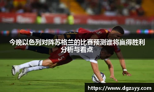 今晚以色列对阵苏格兰的比赛预测谁将赢得胜利分析与看点