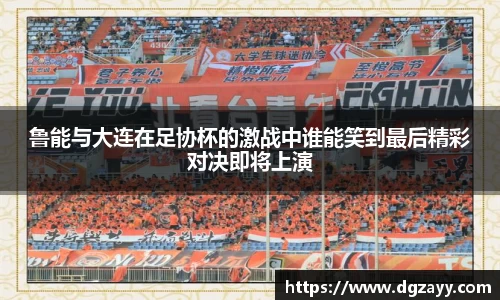 鲁能与大连在足协杯的激战中谁能笑到最后精彩对决即将上演