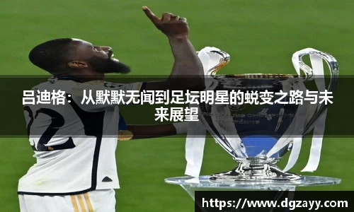 吕迪格：从默默无闻到足坛明星的蜕变之路与未来展望