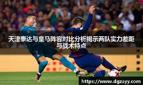 天津泰达与皇马阵容对比分析揭示两队实力差距与战术特点